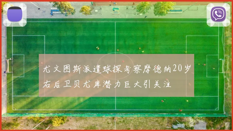 尤文图斯派遣球探考察摩德纳20岁右后卫贝尤库潜力巨大引关注