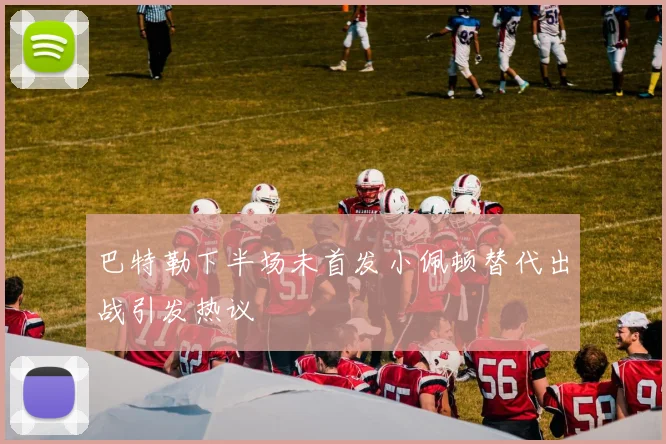 巴特勒下半场未首发小佩顿替代出战引发热议