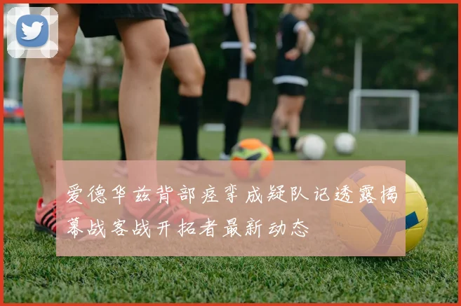 爱德华兹背部痉挛成疑队记透露揭幕战客战开拓者最新动态