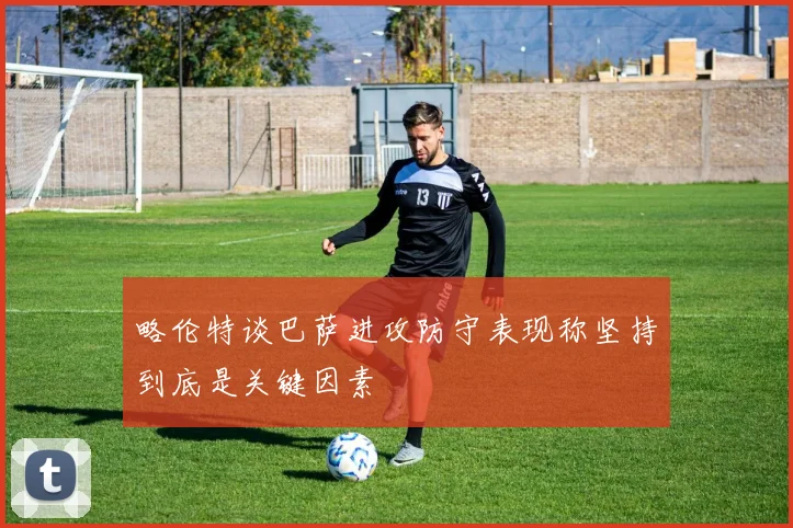 略伦特谈巴萨进攻防守表现称坚持到底是关键因素