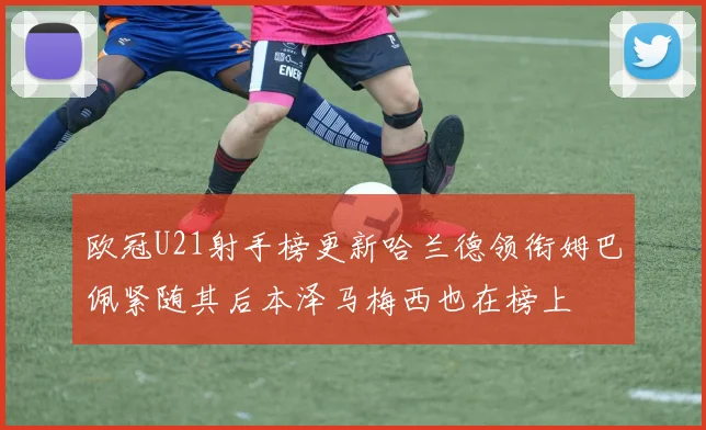 欧冠U21射手榜更新哈兰德领衔姆巴佩紧随其后本泽马梅西也在榜上