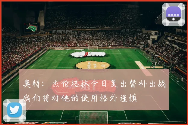 奥特：杰伦格林今日复出替补出战我们将对他的使用格外谨慎