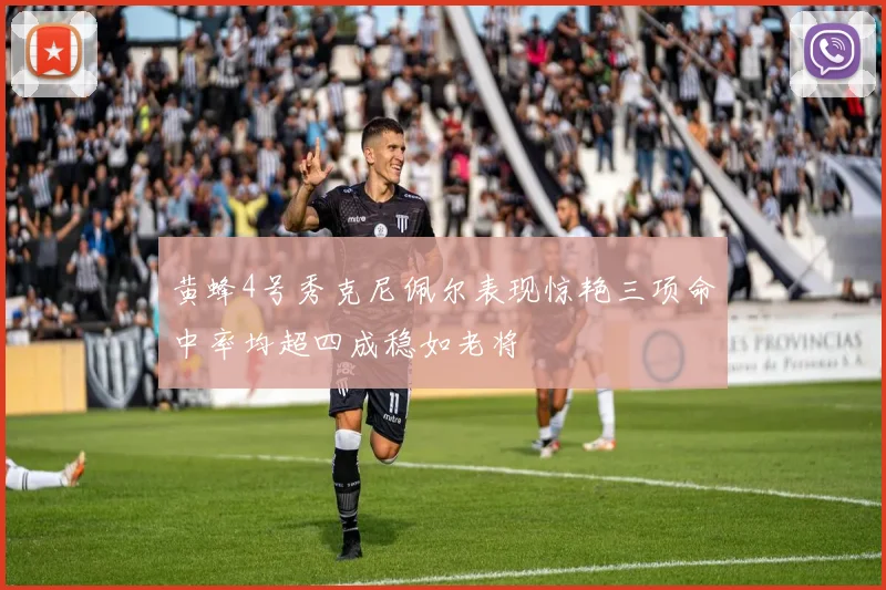 黄蜂4号秀克尼佩尔表现惊艳三项命中率均超四成稳如老将