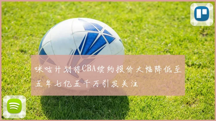 咪咕计划将CBA续约报价大幅降低至五年七亿五千万引发关注