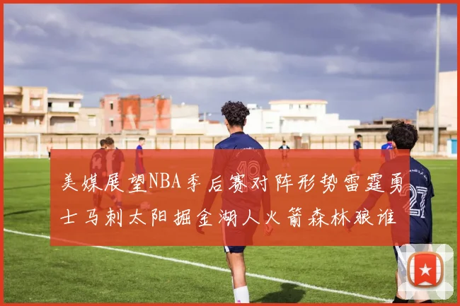 美媒展望NBA季后赛对阵形势雷霆勇士马刺太阳掘金湖人火箭森林狼谁能突围