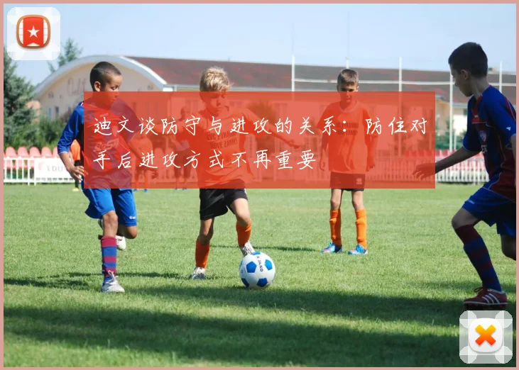 迪文谈防守与进攻的关系：防住对手后进攻方式不再重要