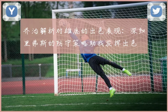 乔治解析对雄鹿的出色表现：深知里弗斯的防守策略助我发挥出色