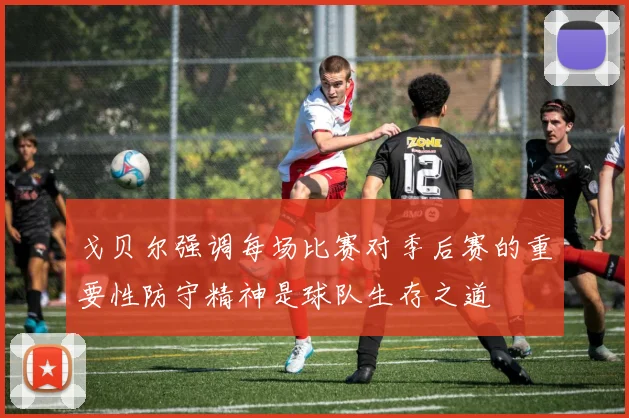 戈贝尔强调每场比赛对季后赛的重要性防守精神是球队生存之道
