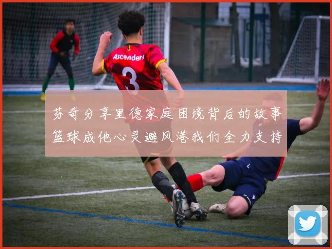 芬奇分享里德家庭困境背后的故事篮球成他心灵避风港我们全力支持与陪伴