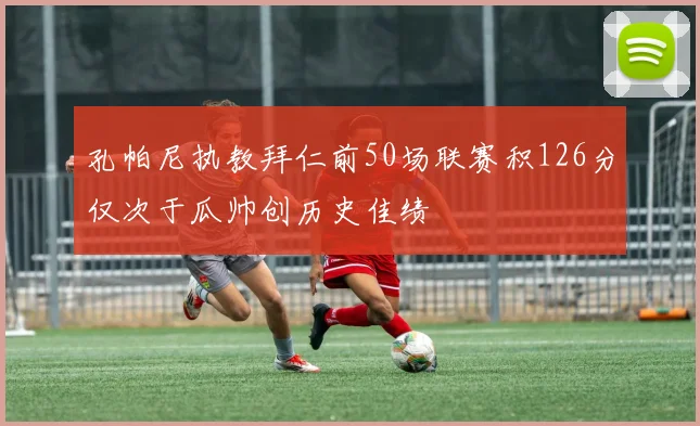 孔帕尼执教拜仁前50场联赛积126分仅次于瓜帅创历史佳绩
