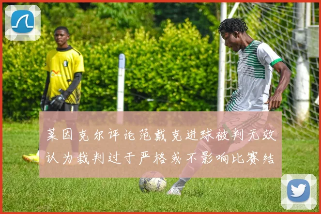 莱因克尔评论范戴克进球被判无效认为裁判过于严格或不影响比赛结果