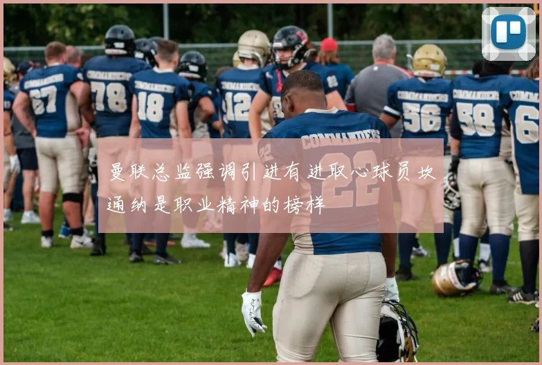 曼联总监强调引进有进取心球员坎通纳是职业精神的榜样