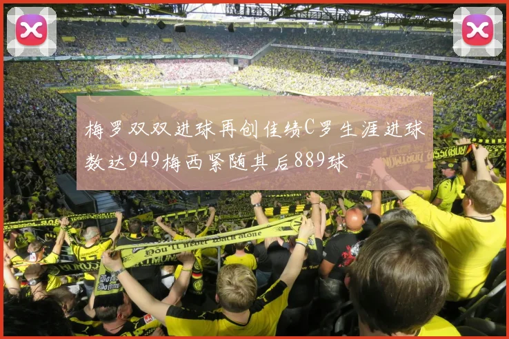 梅罗双双进球再创佳绩C罗生涯进球数达949梅西紧随其后889球
