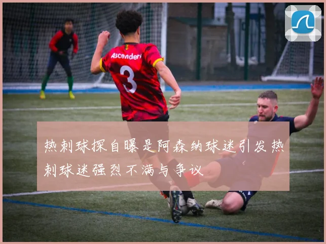 热刺球探自曝是阿森纳球迷引发热刺球迷强烈不满与争议