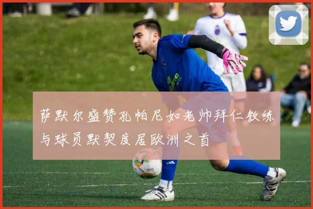 萨默尔盛赞孔帕尼如老帅拜仁教练与球员默契度居欧洲之首